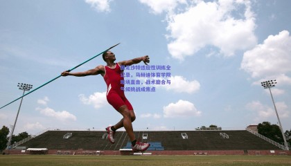 国足沙特适应性训练全记录，马赫迪体育学院现场直击，战术磨合与气候挑战成焦点