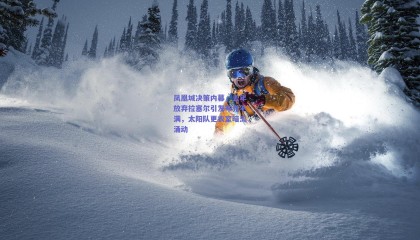 凤凰城决策内幕，去年放弃拉塞尔引发布克不满，太阳队更衣室暗流涌动