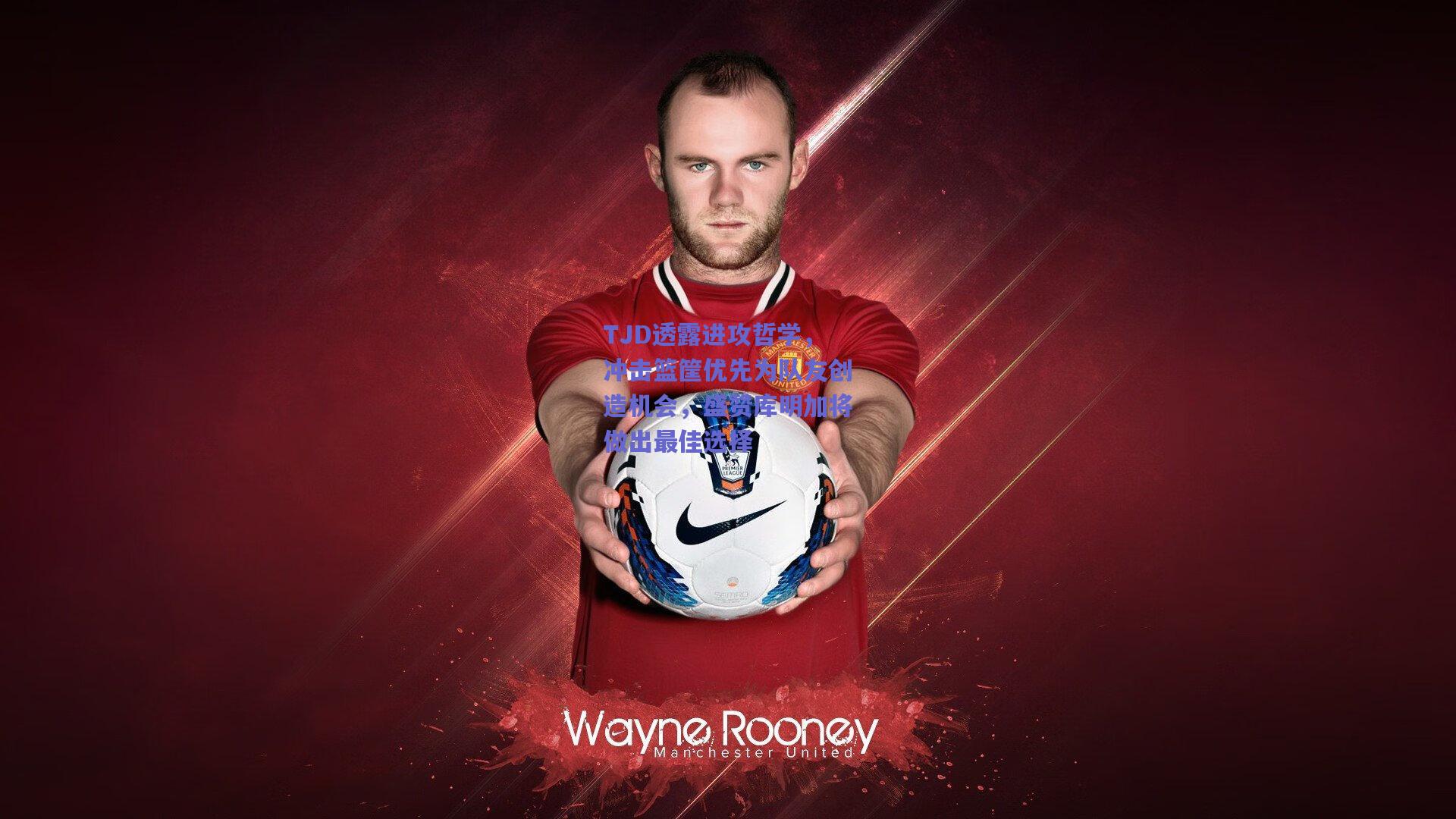 TJD透露进攻哲学,冲击篮筐优先为队友创造机会,盛赞库明加将做出最佳选择