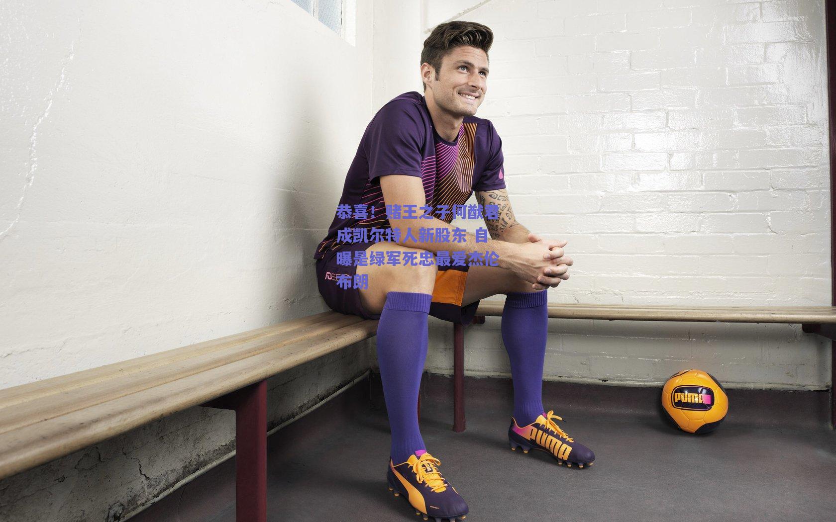 恭喜!赌王之子何猷君成凯尔特人新股东 自曝是绿军死忠最爱杰伦布朗