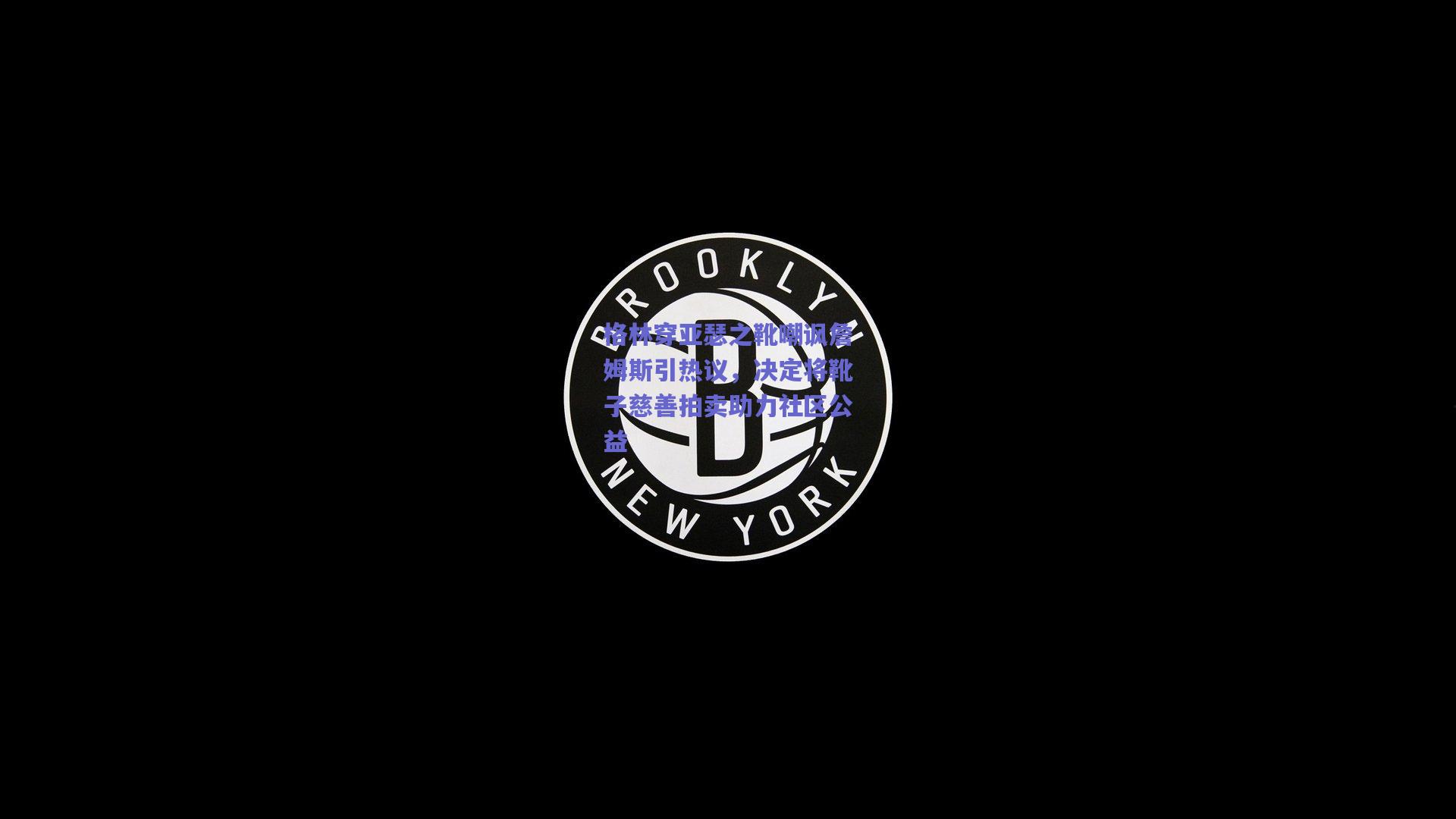 格林穿亚瑟之靴嘲讽詹姆斯引热议，决定将靴子慈善拍卖助力社区公益