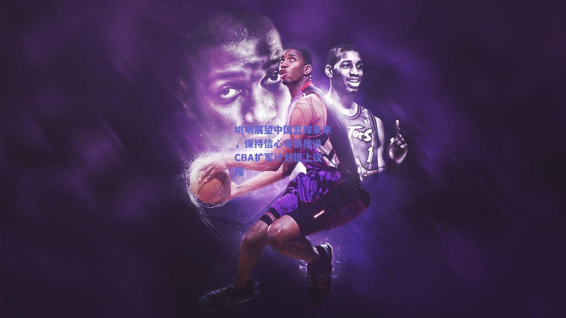 姚明展望中国篮球未来，保持信心审慎推进 CBA扩军计划提上议程