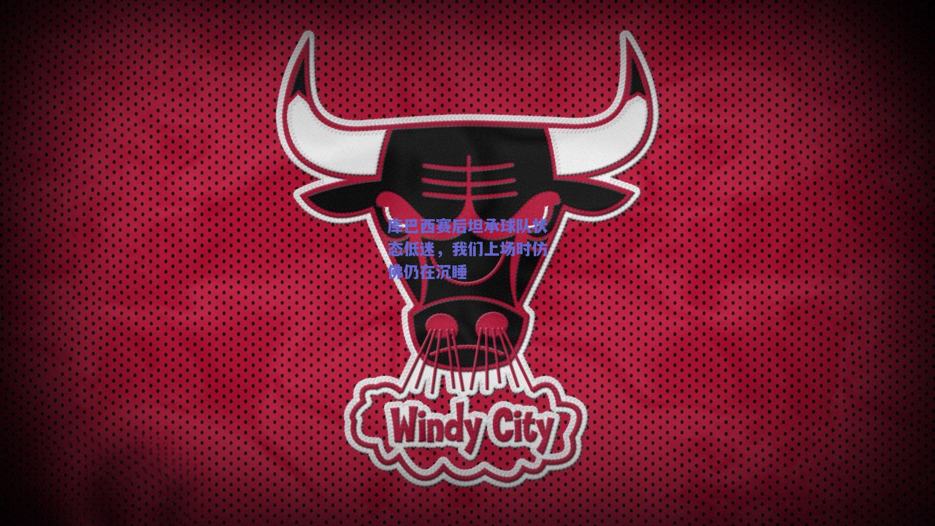 库巴西赛后坦承球队状态低迷,我们上场时仿佛仍在沉睡