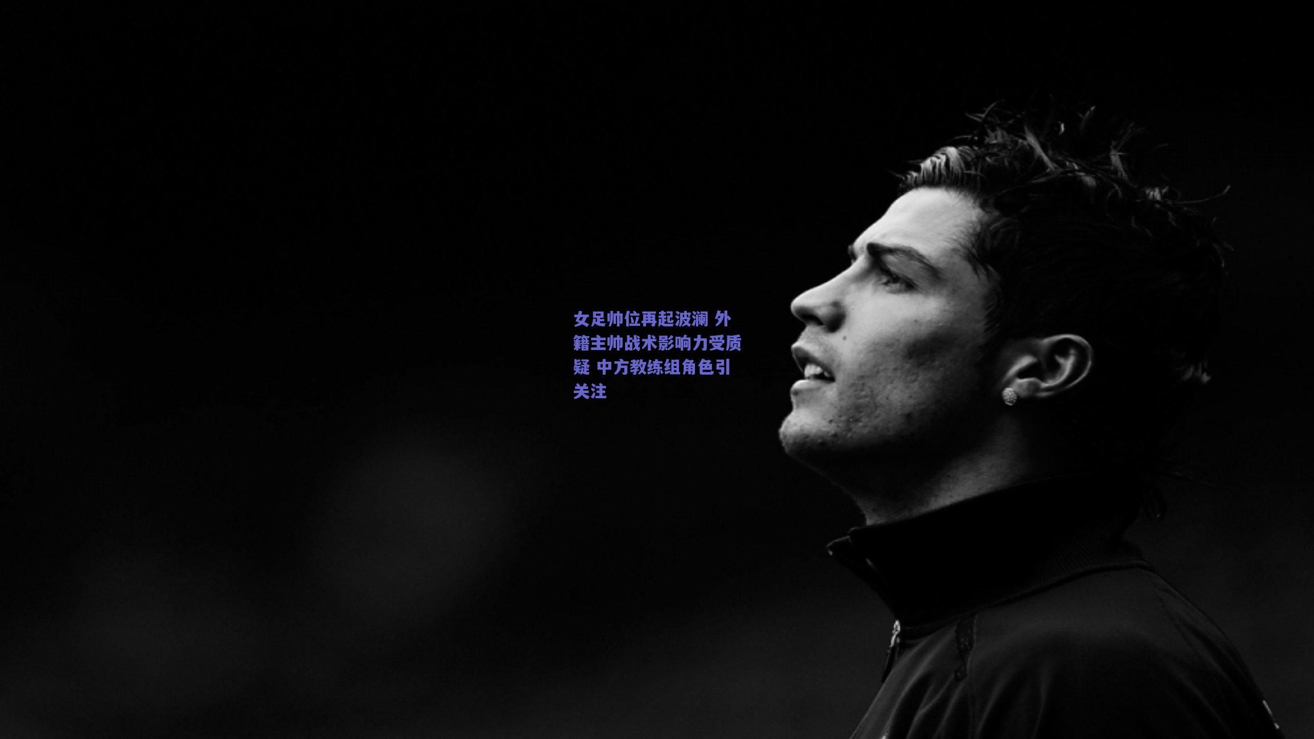 女足帅位再起波澜 外籍主帅战术影响力受质疑 中方教练组角色引关注