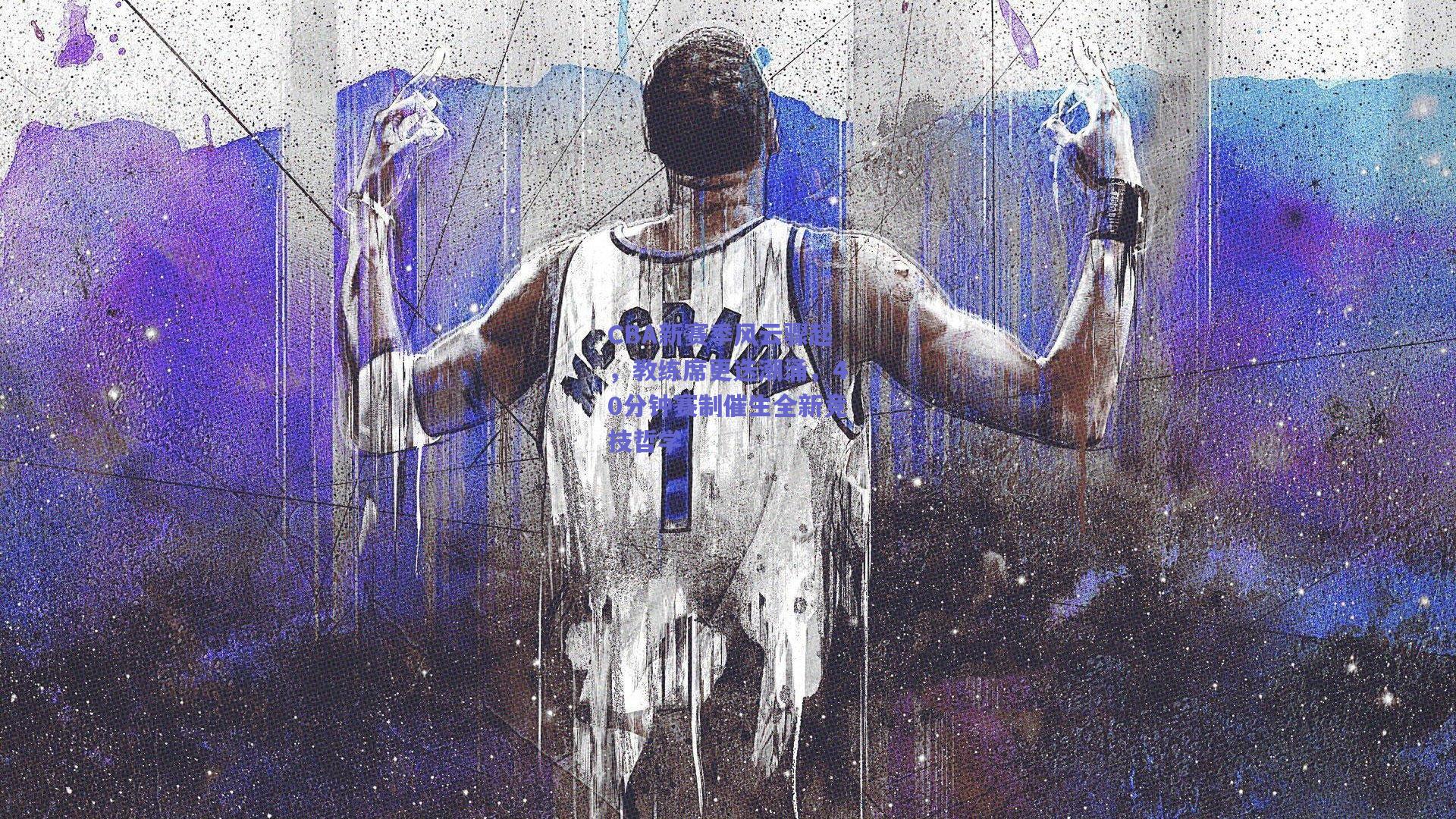 CBA新赛季风云骤起，教练席更迭潮涌，40分钟赛制催生全新竞技哲学