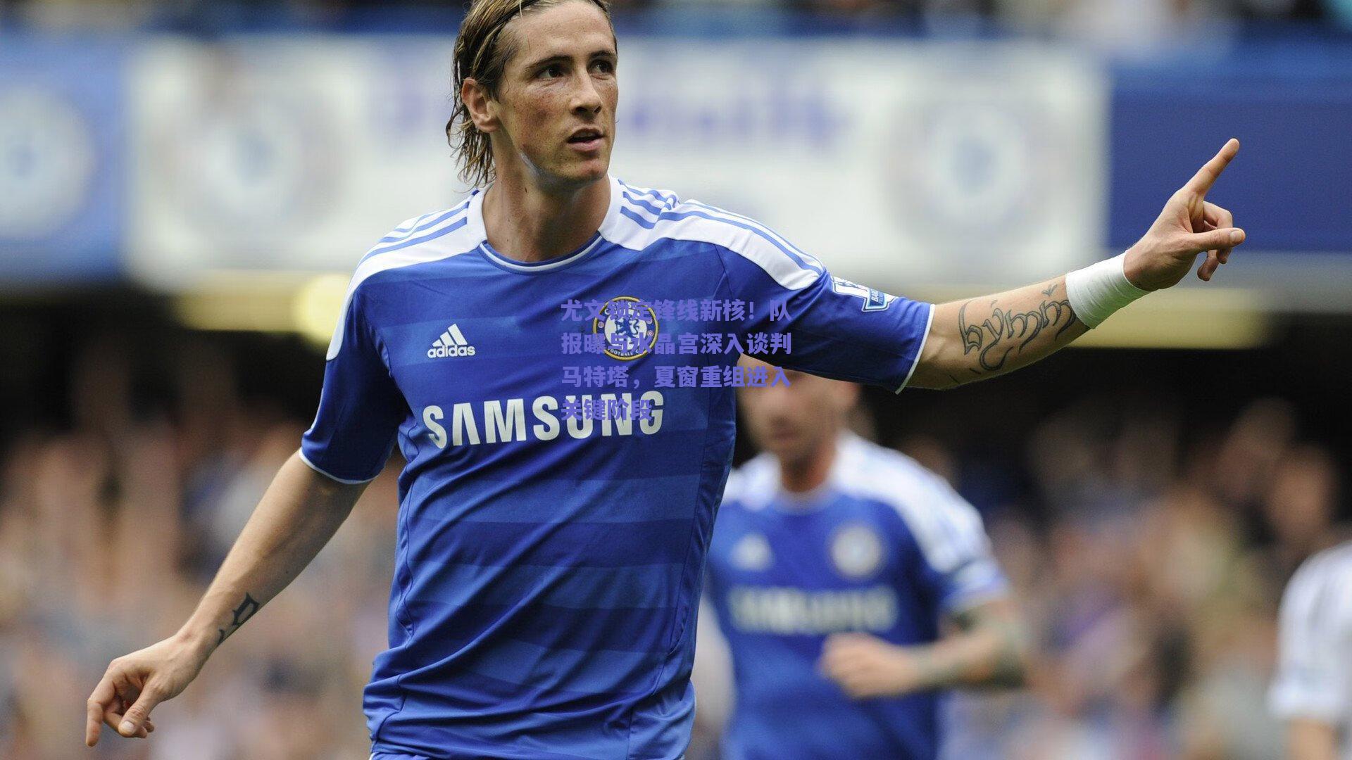 尤文锁定锋线新核！队报曝与水晶宫深入谈判马特塔，夏窗重组进入关键阶段